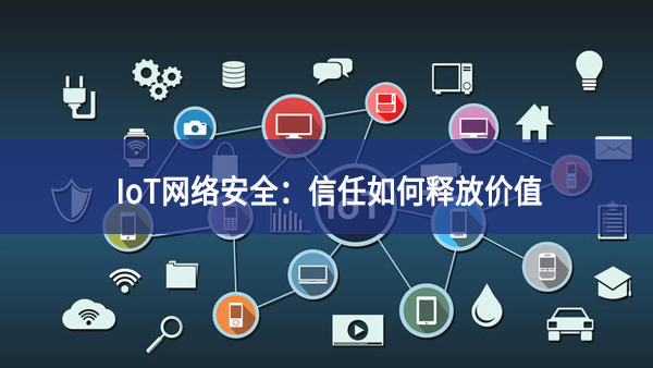 IoT网络安全：信任如何释放价值