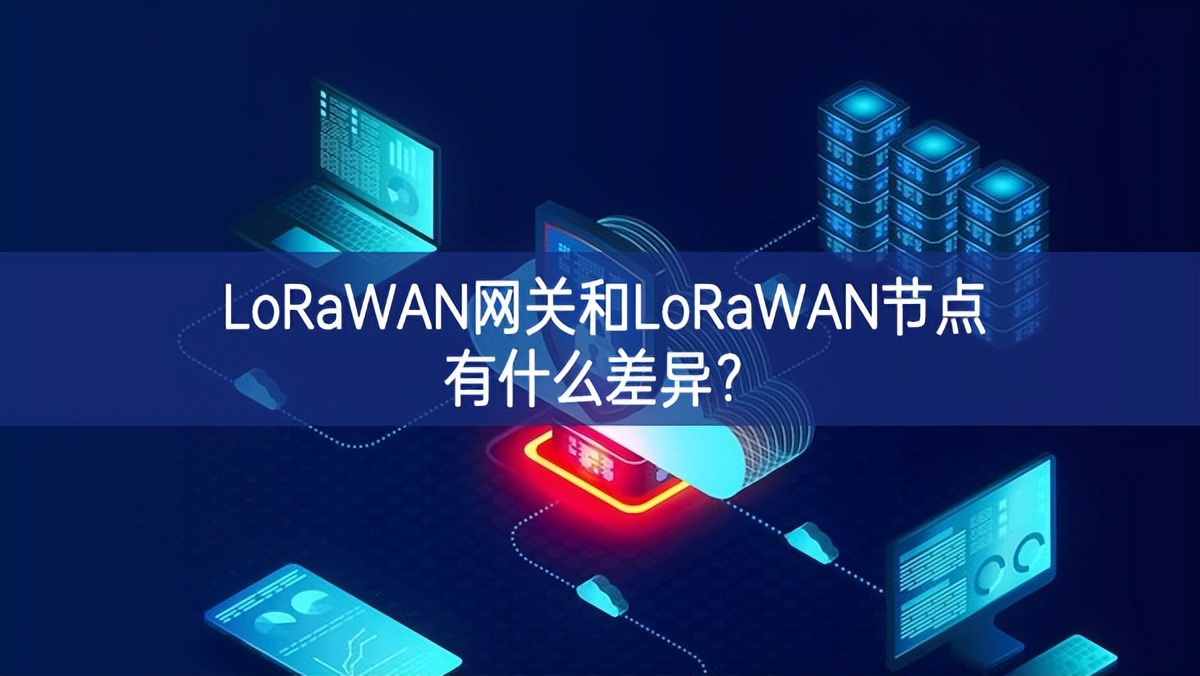 LoRaWAN网关和LoRaWAN节点有什么差异?