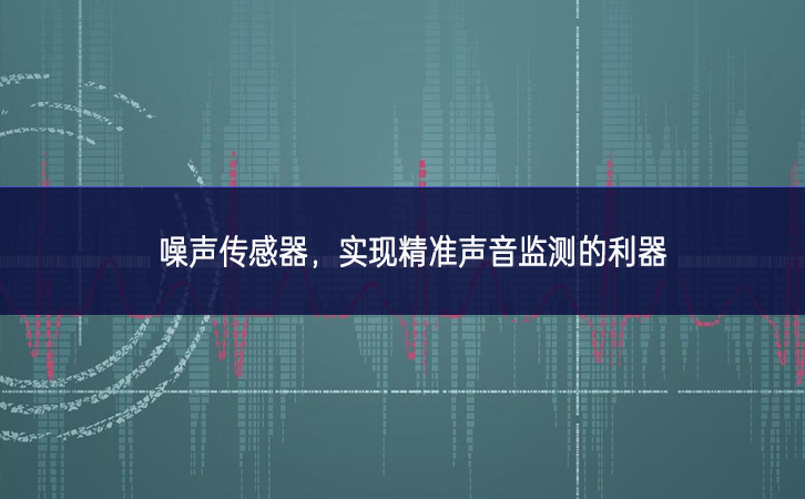 噪声传感器，实现精准声音监测的利器