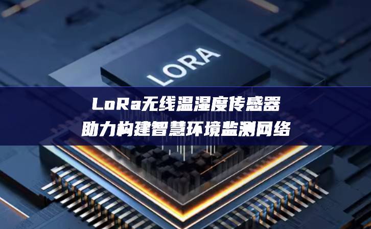 LoRa无线温湿度传感器助力构建智慧环境监测网络