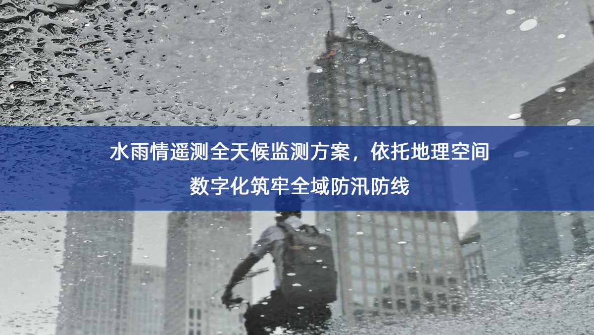 水雨情遥测全天候监测方案,依托地理空间数字化筑牢全域防汛防线 水雨情遥测全天候监测方案,依托地理空间数字化筑牢全域防汛防线