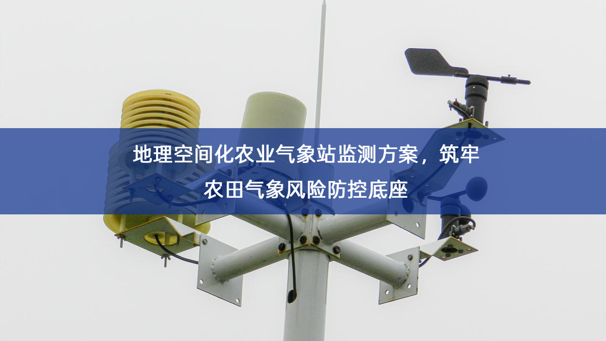 地理空间化农业气象站监测方案，筑牢农田气象风险防控底座
