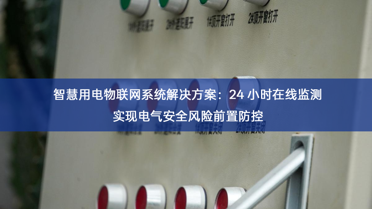 智慧用电物联网系统解决方案:24 小时在线监测实现电气安全风险前置防控 智慧用电物联网系统解决方案:24 小时在线监测实现电气安全风险前置防控