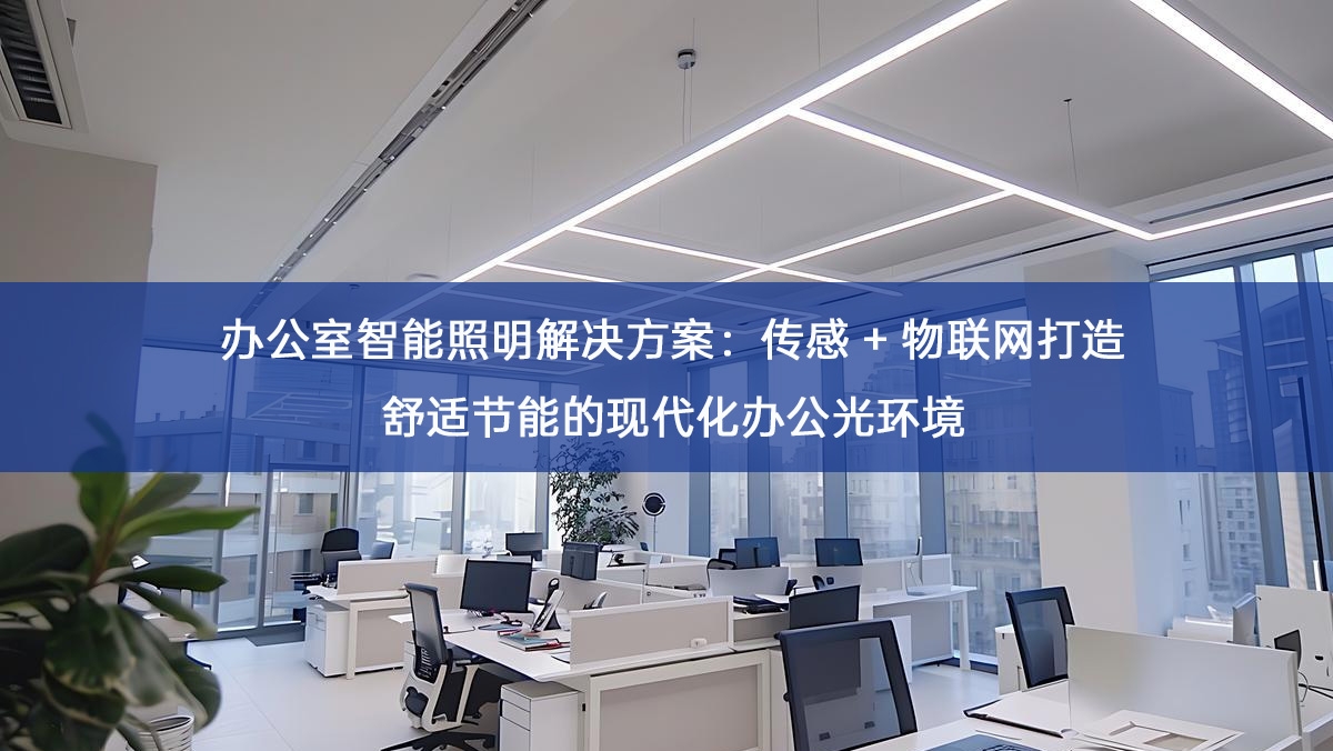 办公室智能照明解决方案:传感 + 物联网打造舒适节能的现代化办公光环境 办公室智能照明解决方案:传感 + 物联网打造舒适节能的现代化办公光环境