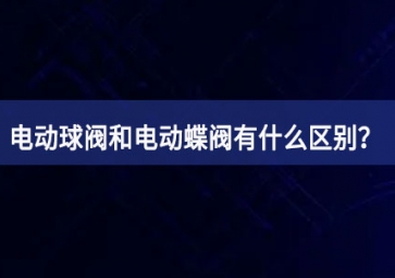 电动球阀和电动蝶阀有什么区别？如何使用？