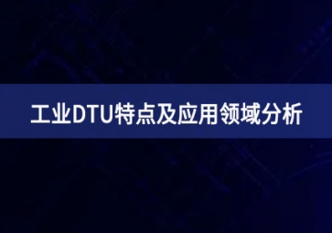 什么是工业DTU？工业DTU特点及应用领域分析