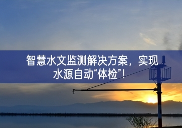 「智慧水文」智慧水文监测解决方案,实现水源自动“体检”！