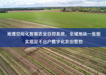「智慧农业」地理空间化智能农业自控系统，全域地块一张图实现足不出户数字化农田管控
