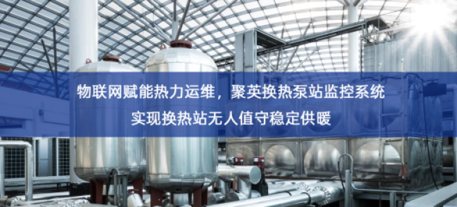 「智慧城市」物联网赋能热力运维，聚英换热泵站监控系统实现换热站无人值守稳定供暖