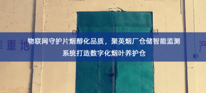 「智慧仓储」物联网守护片烟醇化品质，聚英烟厂仓储智能监测系统打造数字化烟叶养护仓