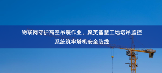 「智慧工地」物联网守护高空吊装作业，聚英智慧工地塔吊监控系统筑牢塔机安全防线