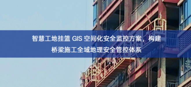 「智慧工地」智慧工地挂篮 GIS 空间化安全监控方案，构建桥梁施工全域地理安全管控体系